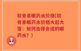 软骨素眼药水价格(软骨素眼药水价格大起大落：如何选择合适的眼药水？)