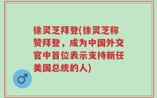 徐灵芝拜登(徐灵芝称赞拜登，成为中国外交官中首位表示支持新任美国总统的人)