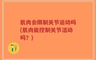 肌肉会限制关节运动吗(肌肉能控制关节活动吗？)