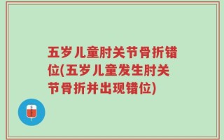 五岁儿童肘关节骨折错位(五岁儿童发生肘关节骨折并出现错位)