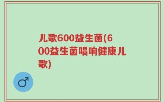 儿歌600益生菌(600益生菌唱响健康儿歌)