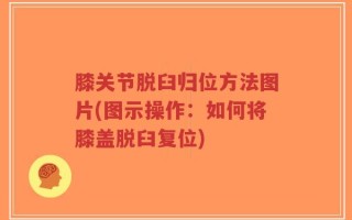 膝关节脱臼归位方法图片(图示操作：如何将膝盖脱臼复位)