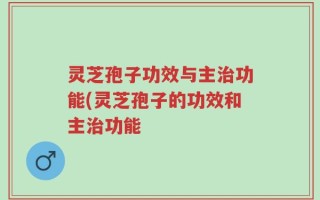 灵芝孢子功效与主治功能(灵芝孢子的功效和主治功能