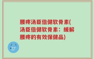 腰疼汤臣倍健软骨素(汤臣倍健软骨素：缓解腰疼的有效保健品)