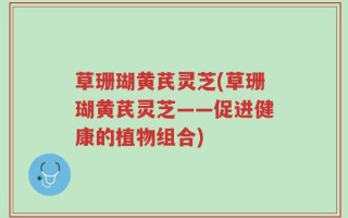 草珊瑚黄芪灵芝(草珊瑚黄芪灵芝——促进健康的植物组合)