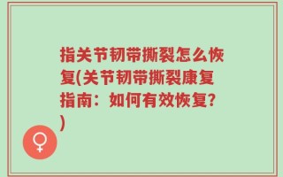 指关节韧带撕裂怎么恢复(关节韧带撕裂康复指南：如何有效恢复？)