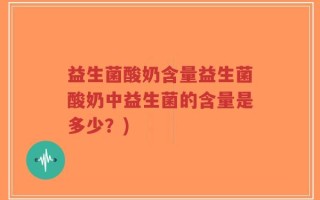 益生菌酸奶含量益生菌酸奶中益生菌的含量是多少？)