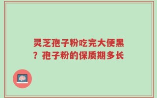 灵芝孢子粉吃完大便黑？孢子粉的保质期多长