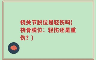 桡关节脱位是轻伤吗(桡骨脱位：轻伤还是重伤？)