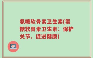 氨糖软骨素卫生素(氨糖软骨素卫生素：保护关节、促进健康)