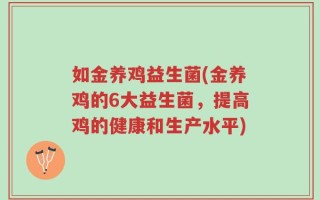 如金养鸡益生菌(金养鸡的6大益生菌，提高鸡的健康和生产水平)