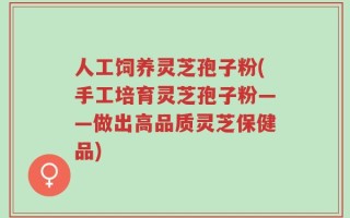 人工饲养灵芝孢子粉(手工培育灵芝孢子粉——做出高品质灵芝保健品)