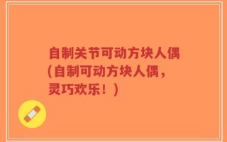 自制关节可动方块人偶(自制可动方块人偶，灵巧欢乐！)