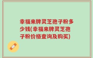 幸福来牌灵芝孢子粉多少钱(幸福来牌灵芝孢子粉价格查询及购买)