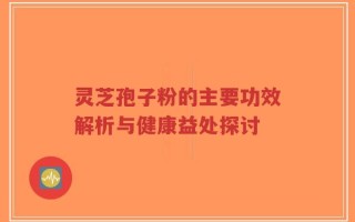 灵芝孢子粉的主要功效解析与健康益处探讨