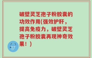 破壁灵芝孢子粉胶囊的功效作用(强效护肝，提高免疫力，破壁灵芝孢子粉胶囊再现神奇效果！)
