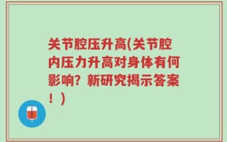 关节腔压升高(关节腔内压力升高对身体有何影响？新研究揭示答案！)