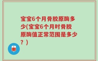 宝宝6个月骨胶原酶多少(宝宝6个月时骨胶原酶值正常范围是多少？)