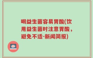 喝益生菌容易胃酸(饮用益生菌时注意胃酸，避免不适-新闻简报)