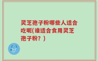 灵芝孢子粉哪些人适合吃呢(谁适合食用灵芝孢子粉？)