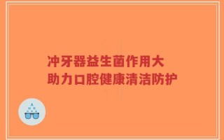 冲牙器益生菌作用大 助力口腔健康清洁防护