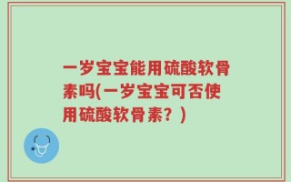 一岁宝宝能用硫酸软骨素吗(一岁宝宝可否使用硫酸软骨素？)