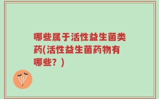 哪些属于活性益生菌类药(活性益生菌药物有哪些？)