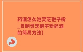 药酒怎么泡灵芝孢子粉_自制灵芝孢子粉药酒的简易方法)