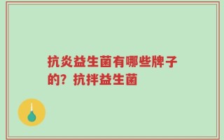 抗炎益生菌有哪些牌子的？抗拌益生菌