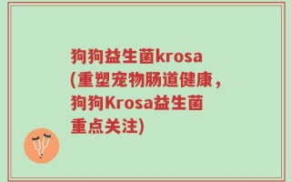 狗狗益生菌krosa(重塑宠物肠道健康，狗狗Krosa益生菌重点关注)