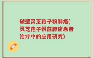 破壁灵芝孢子粉肺癌(灵芝孢子粉在肺癌患者治疗中的应用研究)
