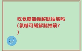 吃氨糖能缓解腿抽筋吗(氨糖可缓解腿抽筋？)
