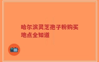 哈尔滨灵芝孢子粉购买地点全知道