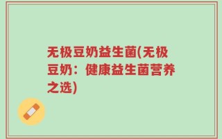 无极豆奶益生菌(无极豆奶：健康益生菌营养之选)