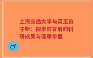 上海交通大学与灵芝孢子粉：探索其背后的科研成果与健康价值