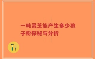 一吨灵芝能产生多少孢子粉探秘与分析