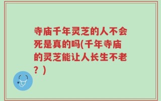 寺庙千年灵芝的人不会死是真的吗(千年寺庙的灵芝能让人长生不老？)