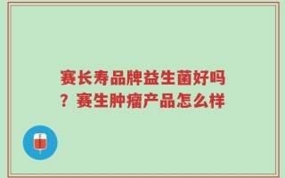 赛长寿品牌益生菌好吗？赛生肿瘤产品怎么样