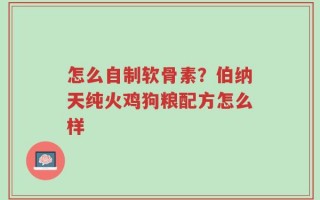 怎么自制软骨素？伯纳天纯火鸡狗粮配方怎么样