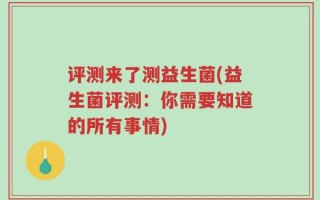 评测来了测益生菌(益生菌评测：你需要知道的所有事情)