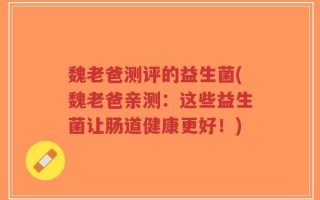魏老爸测评的益生菌(魏老爸亲测：这些益生菌让肠道健康更好！)