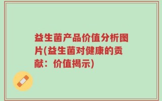 益生菌产品价值分析图片(益生菌对健康的贡献：价值揭示)