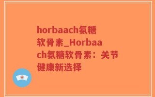 horbaach氨糖软骨素_Horbaach氨糖软骨素：关节健康新选择