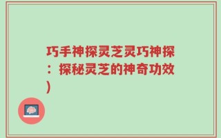 巧手神探灵芝灵巧神探：探秘灵芝的神奇功效)