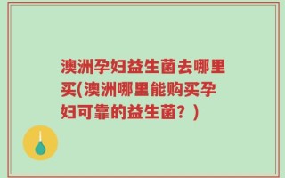 澳洲孕妇益生菌去哪里买(澳洲哪里能购买孕妇可靠的益生菌？)