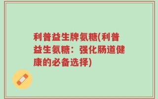 利普益生牌氨糖(利普益生氨糖：强化肠道健康的必备选择)