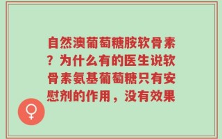 自然澳葡萄糖胺软骨素？为什么有的医生说软骨素氨基葡萄糖只有安慰剂的作用，没有效果