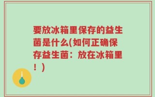 要放冰箱里保存的益生菌是什么(如何正确保存益生菌：放在冰箱里！)