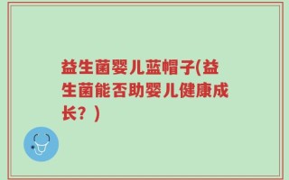 益生菌婴儿蓝帽子(益生菌能否助婴儿健康成长？)