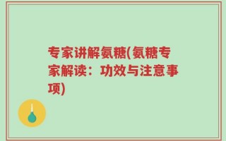 专家讲解氨糖(氨糖专家解读：功效与注意事项)